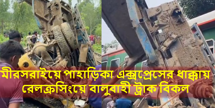 মীরসরাইয়ে পাহাড়িকা এক্সপ্রেসের ধাক্কায় রেলক্রসিংয়ে বালুবাহী ট্রাক বিকল